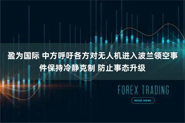 盈为国际 中方呼吁各方对无人机进入波兰领空事件保持冷静克制 防止事态升级