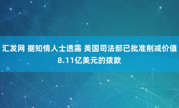 汇发网 据知情人士透露 美国司法部已批准削减价值8.11亿美元的拨款