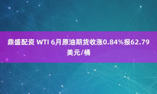 鼎盛配资 WTI 6月原油期货收涨0.84%报62.79美元/桶