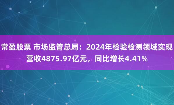 常盈股票 市场监管总局:2024年检验检测领域实现营收4875.97亿元,同比增长4.41%