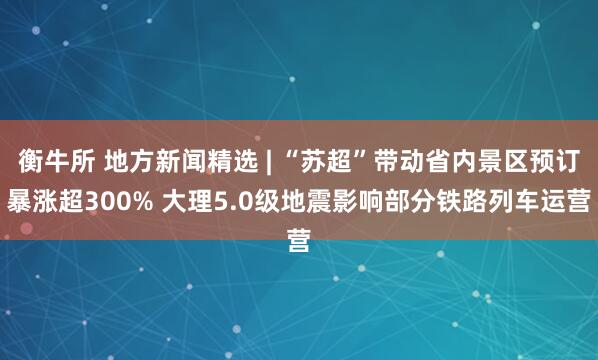 衡牛所 地方新闻精选 | “苏超”带动省内景区预订暴涨超300% 大理5.0级地震影响部分铁路列车运营