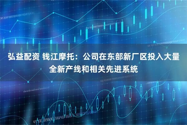 弘益配资 钱江摩托:公司在东部新厂区投入大量全新产线和相关先进系统