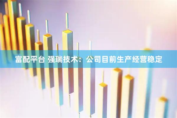 富配平台 强瑞技术：公司目前生产经营稳定
