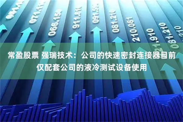 常盈股票 强瑞技术:公司的快速密封连接器目前仅配套公司的液冷测试设备使用