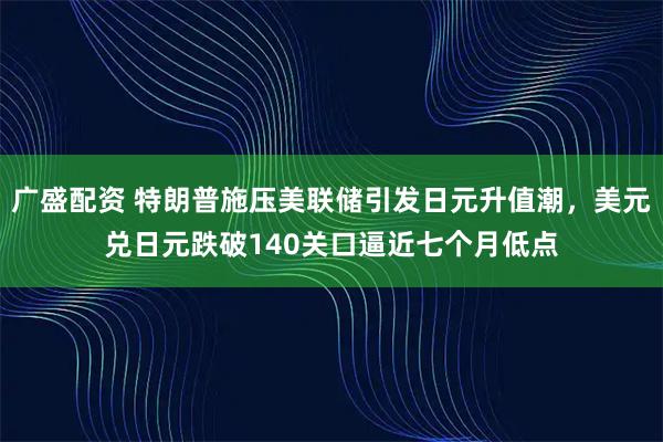 广盛配资 特朗普施压美联储引发日元升值潮,美元兑日元跌破140关口逼近七个月低点