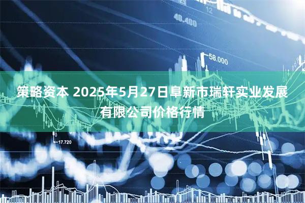 策略资本 2025年5月27日阜新市瑞轩实业发展有限公司价格行情