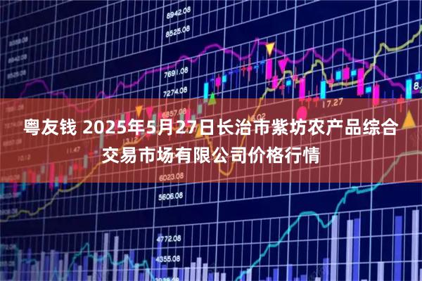 粤友钱 2025年5月27日长治市紫坊农产品综合交易市场有限公司价格行情