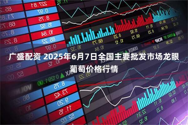 广盛配资 2025年6月7日全国主要批发市场龙眼葡萄价格行情