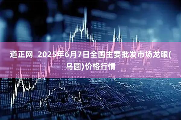 道正网 2025年6月7日全国主要批发市场龙眼(乌圆)价格行情