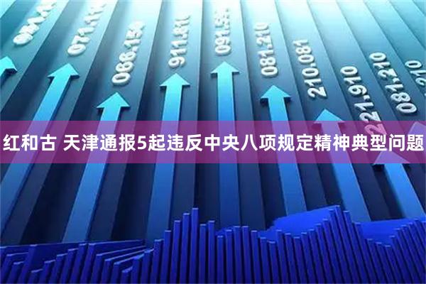 红和古 天津通报5起违反中央八项规定精神典型问题