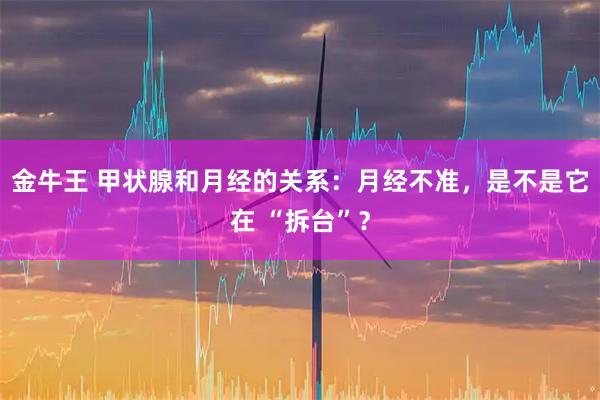 金牛王 甲状腺和月经的关系:月经不准,是不是它在 “拆台”?