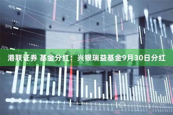 港联证券 基金分红：兴银瑞益基金9月30日分红