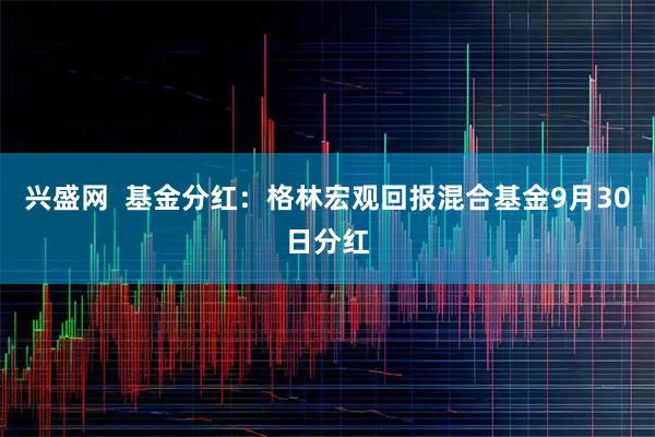 兴盛网 基金分红:格林宏观回报混合基金9月30日分红