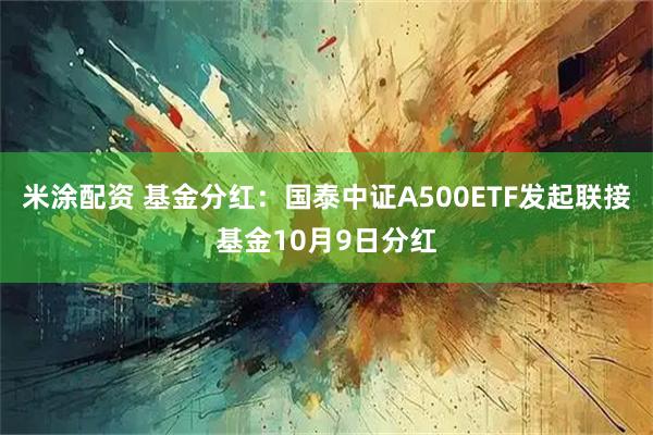 米涂配资 基金分红:国泰中证A500ETF发起联接基金10月9日分红