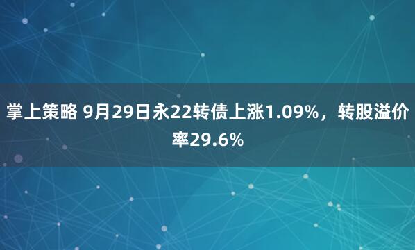 掌上策略 9月29日永22转债上涨1.09%,转股溢价率29.6%