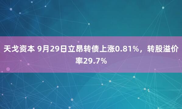 天戈资本 9月29日立昂转债上涨0.81%,转股溢价率29.7%