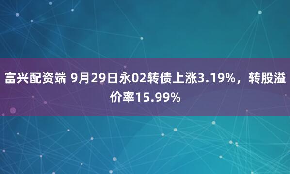 富兴配资端 9月29日永02转债上涨3.19%,转股溢价率15.99%