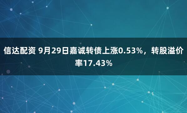 信达配资 9月29日嘉诚转债上涨0.53%,转股溢价率17.43%