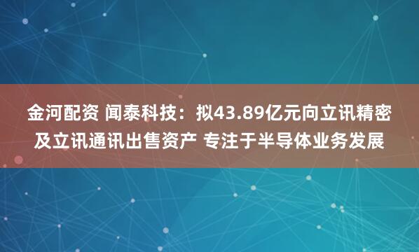 金河配资 闻泰科技:拟43.89亿元向立讯精密及立讯通讯出售资产 专注于半导体业务发展