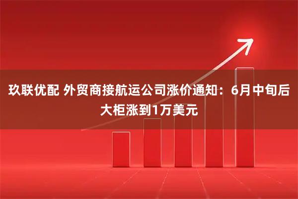 玖联优配 外贸商接航运公司涨价通知:6月中旬后大柜涨到1万美元