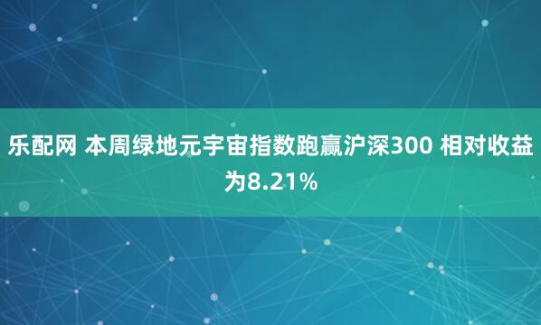 乐配网 本周绿地元宇宙指数跑赢沪深300 相对收益为8.21%