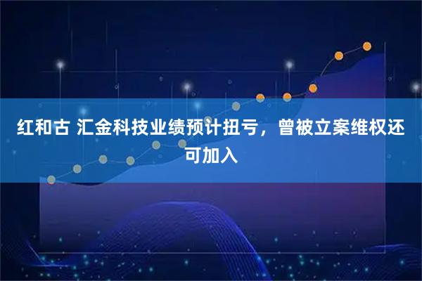 红和古 汇金科技业绩预计扭亏,曾被立案维权还可加入