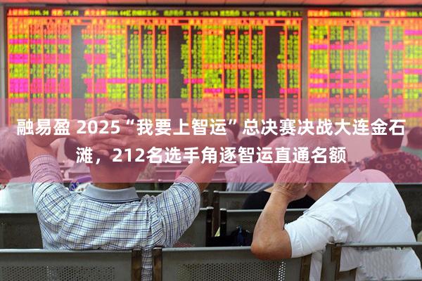 融易盈 2025“我要上智运”总决赛决战大连金石滩,212名选手角逐智运直通名额