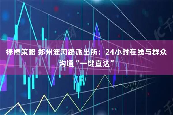 棒棒策略 郑州淮河路派出所:24小时在线与群众沟通“一键直达”