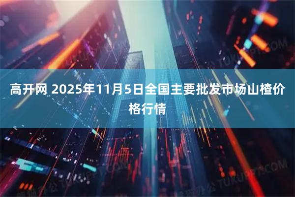 高开网 2025年11月5日全国主要批发市场山楂价格行情