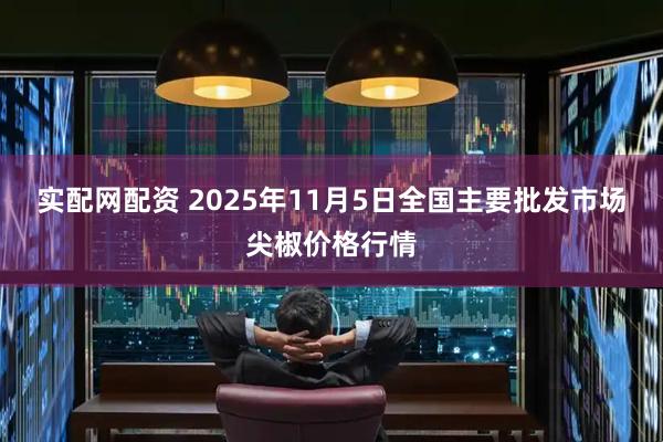 实配网配资 2025年11月5日全国主要批发市场尖椒价格行情