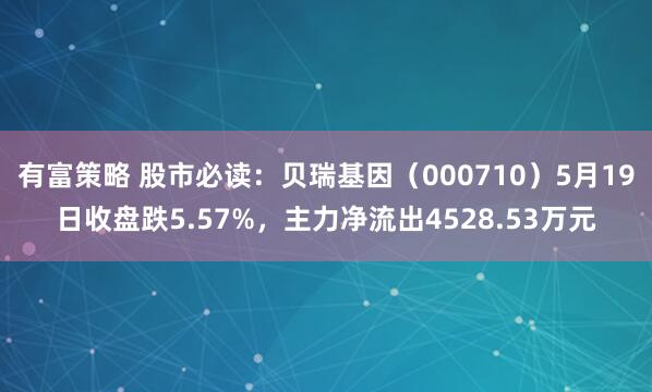 有富策略 股市必读：贝瑞基因（000710）5月19日收盘跌5.57%，主力净流出4528.53万元