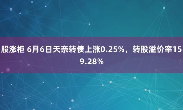 股涨柜 6月6日天奈转债上涨0.25%，转股溢价率159.28%