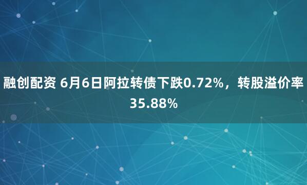 融创配资 6月6日阿拉转债下跌0.72%,转股溢价率35.88%