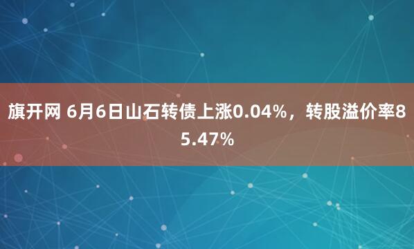 旗开网 6月6日山石转债上涨0.04%，转股溢价率85.47%