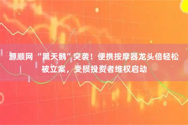 源顺网 “黑天鹅”突袭！便携按摩器龙头倍轻松被立案，受损投资者维权启动