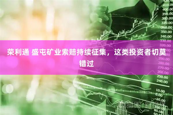 荣利通 盛屯矿业索赔持续征集，这类投资者切莫错过