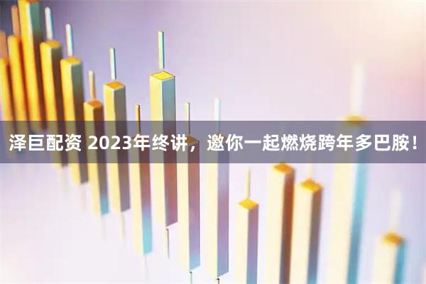 泽巨配资 2023年终讲，邀你一起燃烧跨年多巴胺！