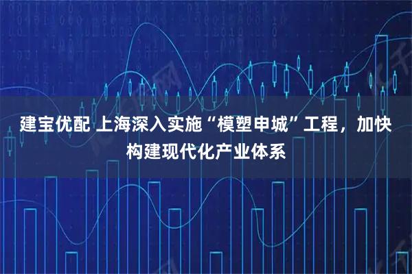 建宝优配 上海深入实施“模塑申城”工程，加快构建现代化产业体系
