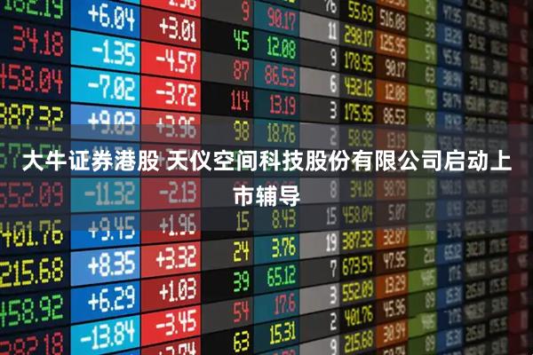 大牛证券港股 天仪空间科技股份有限公司启动上市辅导