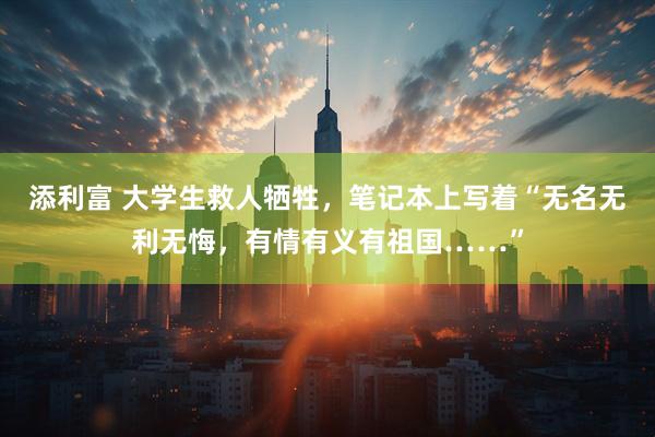 添利富 大学生救人牺牲，笔记本上写着“无名无利无悔，有情有义有祖国……”