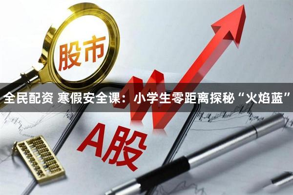 全民配资 寒假安全课：小学生零距离探秘“火焰蓝”