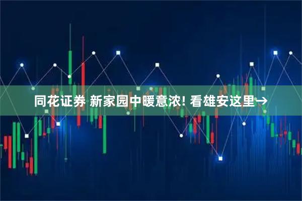 同花证券 新家园中暖意浓! 看雄安这里→