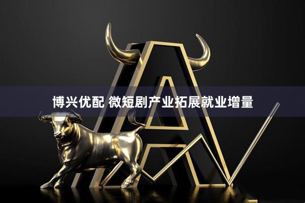 博兴优配 微短剧产业拓展就业增量