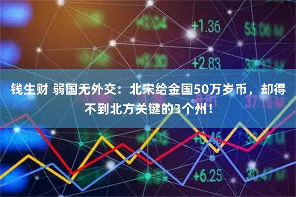 钱生财 弱国无外交：北宋给金国50万岁币，却得不到北方关键的3个州！
