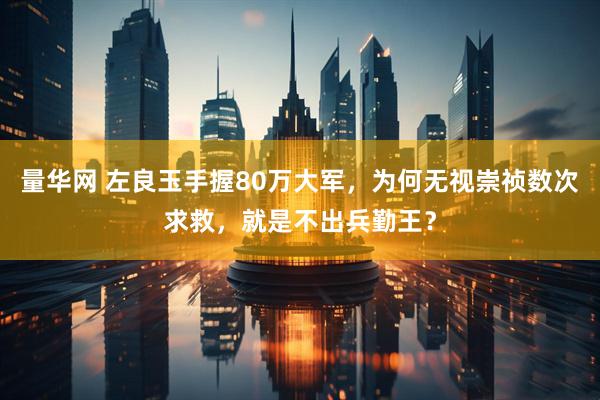 量华网 左良玉手握80万大军，为何无视崇祯数次求救，就是不出兵勤王？