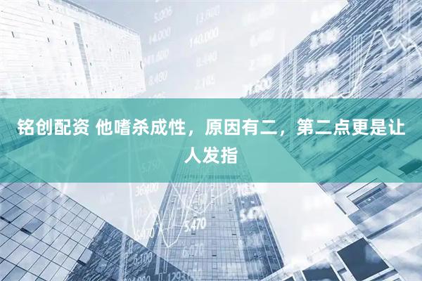 铭创配资 他嗜杀成性，原因有二，第二点更是让人发指