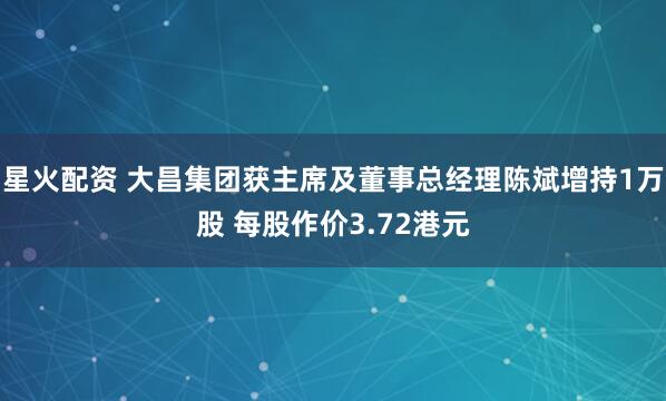 星火配资 大昌集团获主席及董事总经理陈斌增持1万股 每股作价3.72港元