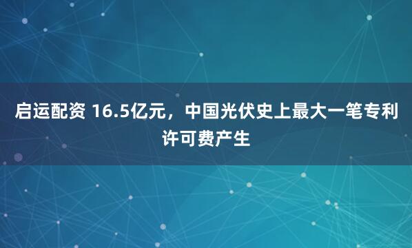 启运配资 16.5亿元，中国光伏史上最大一笔专利许可费产生