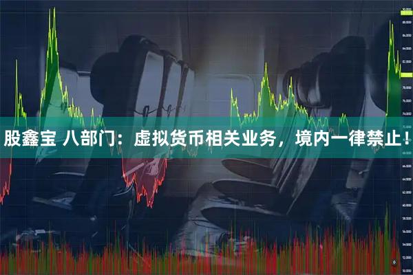 股鑫宝 八部门：虚拟货币相关业务，境内一律禁止！