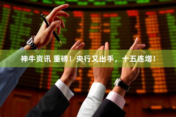 神牛资讯 重磅！央行又出手，十五连增！